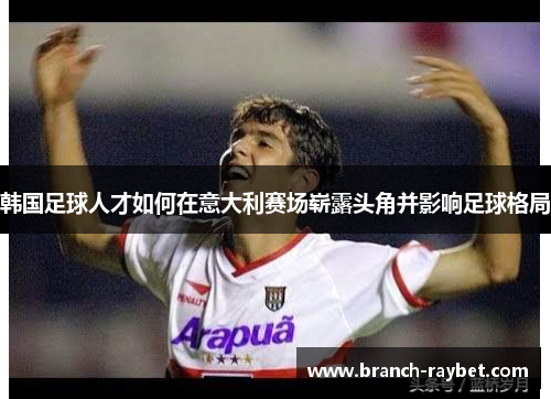 韩国足球人才如何在意大利赛场崭露头角并影响足球格局