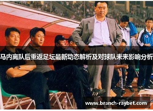 马内离队后重返足坛最新动态解析及对球队未来影响分析