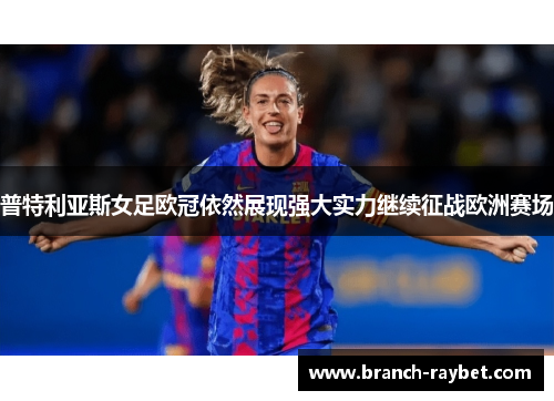 普特利亚斯女足欧冠依然展现强大实力继续征战欧洲赛场